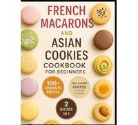 French Macarons and Asian Cookies Cookbook for beginners: Simple, Elegant, and Flavor-Packed Desserts Inspired by French Perfection and Asian Tradition