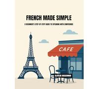 FRENCH MADE SIMPLE: A BEGINNER’S STEP-BY-STEP GUIDE TO SPEAKING WITH CONFIDENCE