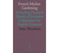 French Market-Gardening: Including Practical Details of Intensive Cultivation For English Growers