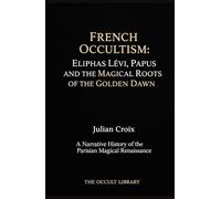 French Occultism: Eliphas Lévi, Papus, and the Magical Roots of the Golden Dawn: A Narrative History of the Parisian Magical Renaissance