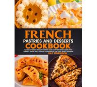 French Pastries And Desserts Cookbook: Classic & Modern French Pastries Made Easy for Home Bakers with Elegant Cakes, Tarts, Cookies & Chocolates for Every Sweet Occasion.