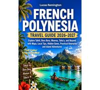 French Polynesia Travel Guide 2026-2027 (Full Color): Explore Tahiti, Bora Bora, Moorea, Taha'a, and Beyond with Maps, Local Tips, Hidden Gems, Practical Itineraries and Island Adventures
