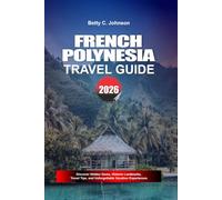 FRENCH POLYNESIA TRAVEL GUIDE 2026: Discover Hidden Gems, Historic Landmarks, Travel Tips, and Unforgettable Vacation Experiences
