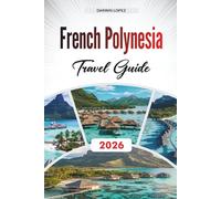 FRENCH POLYNESIA TRAVEL GUIDE 2026: Discover Hidden Gems, Historic Landmarks, Travel Tips, and Unforgettable Vacation Experiences