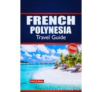 FRENCH POLYNESIA TRAVEL GUIDE 2026: Explore Island Hopping, Local Culture, Cuisine and Practical Advice