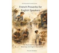 French Proverbs for English Speakers: 100 Illustrated Sayings with Meanings and English Equivalents (100 Illustrated Proverbs Series)