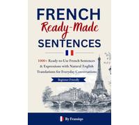 French Ready-Made Sentences: 1000+ Ready-to-Use French Sentences & Expressions with Natural English Translations for Everyday Conversations