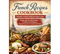 French Recipes Cookbook: Authentic French Cuisine for Home Cooks - Simple Step-by-Step Recipes, Traditional Techniques, Regional Favorites & Everyday French Meals
