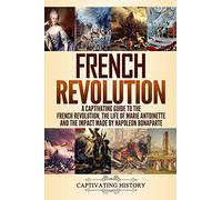 French Revolution: A Captivating Guide to the French Revolution, the Life of Marie Antoinette and the Impact Made by Napoleon Bonaparte (European Military History)