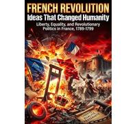 French Revolution: Ideas That Changed Humanity: Liberty, Equality, and Revolutionary Politics in France, 1789-1799