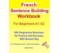 French Sentence Building Workbook for beginners A1-A2: 200 Progressive Exercises for Fluency and Accuracy With Answer Key