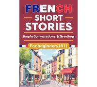 French Short Stories For Beginners: Simple Conversations & Greetings French Short Stories for Beginners with English Translation and Vocabulary, Build French Skills Naturally Through Simple Stories