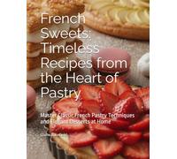 French Sweets: Timeless Recipes from the Heart of Pastry: Master Classic French Pastry Techniques and Elegant Desserts at Home