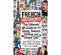 French Uncensored: The Ultimate Guide to Slang, Swears, Flirting and Street Talk - The Real French They Didn't Teach You in Class
