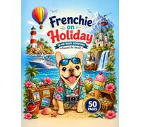 Frenchie on Holiday: A Fun Vacation Colouring Book for Kids: 50 Cute French Bulldog Adventures to Colour - Beaches, Camping, Mountains, Theme Parks, Treasure Hunts, Safari Trips & More