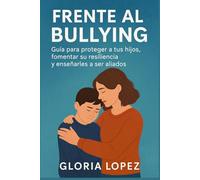 Frente al bullying: Guía para proteger a tus hijos, fomentar su resiliencia y enseñarles a ser aliados: Estrategias prácticas para padres que desean criar hijos seguros y fuertes