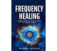 Frequency Healing: Energy Healing, Regeneration & Holistic Health (Frequency and Energy Healing (Series of 3))