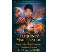FREQUENCY MANIPULATION Tuning Reality Through Vibration, Sound, And Resonance, Volume VII: The Science of Vibration, Consciousness, and Biological Energy Control (THE HUMAN SUPERPOWERS SERIES)