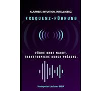 FREQUENZ-FÜHRUNG: Führe ohne Macht. Transformiere durch Präsenz. (Future Leadership Series - Führung neu denken: KI, Bewusstsein und Entscheidungskraft)