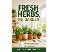 Fresh Herbs, No Garden: Grow Basil, Rosemary, Mint, Sage, and Kitchen Herbs Indoors-Even in Small Spaces