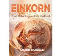 Fresh Milled Einkorn Flour Cookbook: Traditional Baking Recipes with Freshly Milled Ancient Grain for Bread, Sourdough, Cakes, Cookies, and Everyday Favorites (Fresh Milled Flour Cookbooks)