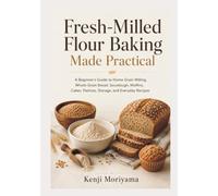 Fresh-Milled Flour Baking Made Practical: A Beginner’s Guide to Home Grain Milling, Whole-Grain Bread, Sourdough, Muffins, Cakes, Pastries, Storage, and Everyday Recipes
