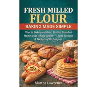 FRESH MILLED FLOUR BAKING MADE SIMPLE: How to Bake Healthier, Tastier Bread at Home with Whole Grains - Easy Recipes & Foolproof Techniques