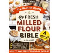 Fresh Milled Flour Bible: A Practical, All-in-One Guide to Perfect Breads & Pastries w/ Science-Based Tips on Smart Grain Choices, Foolproof Milling & Nutritious Recipes that Work-Even for Beginners