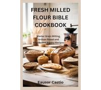 FRESH MILLED FLOUR BIBLE COOKBOOK: Master Grain Milling, Artisan Bread and Wholesome Pantry Recipes