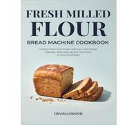 FRESH MILLED FLOUR BREAD MACHINE COOKBOOK: Foolproof Whole Grain Recipes with Exact Cycle Settings, Hydration Charts and Loaf-Size Conversions for Every Bread Maker