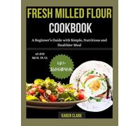 Fresh Milled Flour Cookbook: A Beginner’s Guide with Simple, Nutritious and Healthier Meal