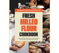 FRESH MILLED FLOUR COOKBOOK: Wholesome Recipes, Baking Tips, and Step-by-Step Guidance to Unlock the Flavor and Nutrition of Freshly Ground Grains