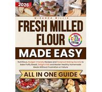 Fresh Milled Flour Made Easy: Nutritious, Budget-Friendly Recipes and Foolproof Baking Secrets to Bake Fluffy Bread, Delight Kids and Master Healthy Homemade Meals Without Frustration or Failure