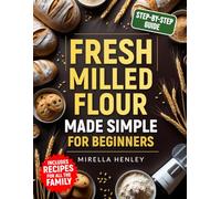 Fresh Milled Flour Made Simple For Beginners: The Complete Step-by-Step Guide to Baking Wholesome, Mouthwatering Recipes Your Family Will Love - While Boosting Nutrition in Every Bite