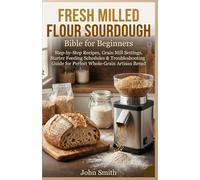 Fresh Milled Flour Sourdough Bible for Beginners: Step-by-Step Recipes, Grain Mill Settings, Starter Feeding Schedules & Troubleshooting Guide for Perfect Whole-Grain Artisan Bread