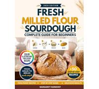 Fresh-Milled Flour Sourdough Complete Guide for Beginners: 50 Full-Color, Step-by-Step Recipes - A Practical System for Adjusting, Troubleshooting, and Baking with Freshly Milled Grains