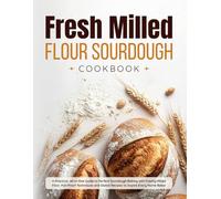 Fresh Milled Flour Sourdough Cookbook: A Practical, All-in-One Guide to Perfect Sourdough Baking with Freshly Milled Flour: Fail-Proof Techniques and Global Recipes to Inspire Every Home Baker