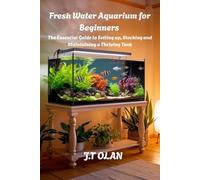 FRESH WATER AQUARIUM FOR BEGINNERS: THE ESSENTIAL GUIDE TO SETTING UP, STOCKING AND MAINTAINING A THRIVING TANK