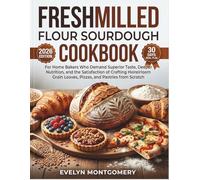 Freshmilled Flour Sourdough Cookbook: For Home Bakers Who Demand Superior Taste, Deeper Nutrition, and the Satisfaction of Crafting Heirloom Grain Loaves, Pizzas, and Pastries from Scratch