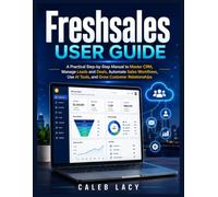 Freshsales User Guide: A Practical Step-by-Step Manual to Master CRM, Manage Leads and Deals, Automate Sales Workflows, Use AI Tools, and Grow Customer Relationships