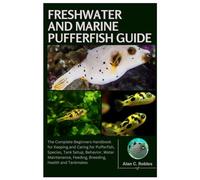 Freshwater and Marine Pufferfish Guide: The Complete Beginners Handbook for Keeping and Caring for Pufferfish, Species, Tank Setup, Behavior, Water Maintenance, Feeding, Breeding, Health and Tankmates