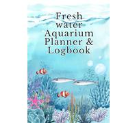 Freshwater Aquarium Planner & Logbook: A Complete Fish Tank Maintenance Journal to Track Water Parameters, Feeding, Cleaning, Fish Health, and Aquascaping for Beginners and Hobbyists