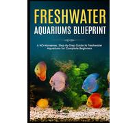 Freshwater Aquariums Blueprint: A NO-Nonsense, Step-By-Step Guide to Freshwater Aquariums for Complete Beginners