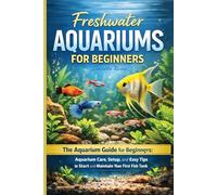 Freshwater Aquariums for Beginners: The Aquarium Guide for Beginners: Aquarium Care, Setup, and Easy Tips to Start and Maintain Your First Fish Tank