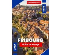 FRIBOURG Guide de voyage 2026-2027: Découvrez des rues médiévales, des ponts historiques, des vues sur les rivières, la cuisine locale et des conseils pratiques pour votre escapade en Suisse