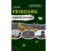 FRIBOURG GUIDE DE VOYAGE: Explorez Fribourg comme un habitant : Conseils authentiques, lieux incontournables et excursions d’une journée