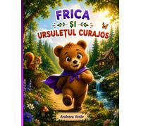 Frica și Ursulețul Curajos: O poveste ilustrată despre un ursuleț care își înfruntă frica de zgomote și descoperă că cel mai mare curaj apare când cineva are nevoie de tine · Pentru copii de 4-8 ani