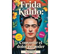 Frida Kahlo: Convertir el dolor en poder: Una historia completa de la icónica pintora mexicana, maestra de autorretratos y leyenda del arte feminista, ... cuestionarios y perspectivas exclusivas