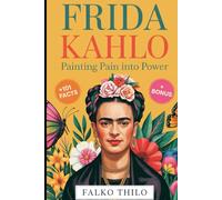 Frida Kahlo: Painting Pain into Power: A Complete Story of the Iconic Mexican Painter, Self-Portrait Master, and Feminist Art Legend Plus 101 Little-Known Facts, Quizzes, and Exclusive Insights