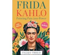 Frida Kahlo: Painting Pain into Power: A Complete Story of the Iconic Mexican Painter, Self-Portrait Master, and Feminist Art Legend Plus 101 Little-Known Facts, Quizzes, and Exclusive Insights